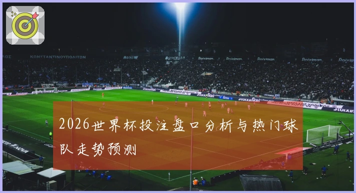 2026世界杯投注盘口分析与热门球队走势预测