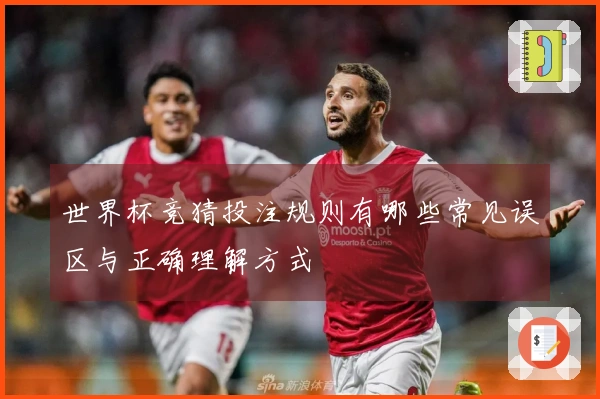 世界杯竞猜投注规则有哪些常见误区与正确理解方式