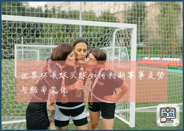 世界杯滚球买球如何判断赛事走势与赔率变化