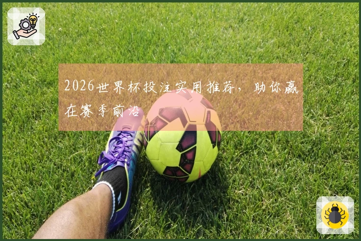 2026世界杯投注实用推荐，助你赢在赛季前沿