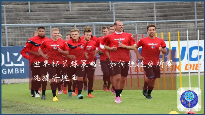 世界杯买球策略：如何理性分析赛况提升胜率