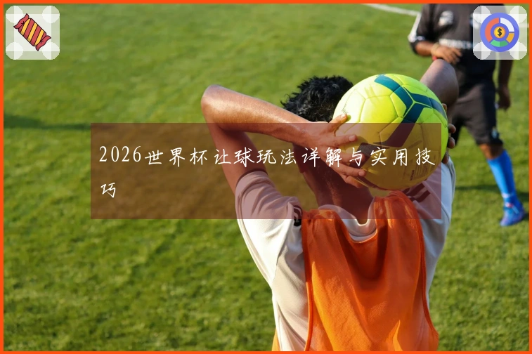 2026世界杯让球玩法详解与实用技巧
