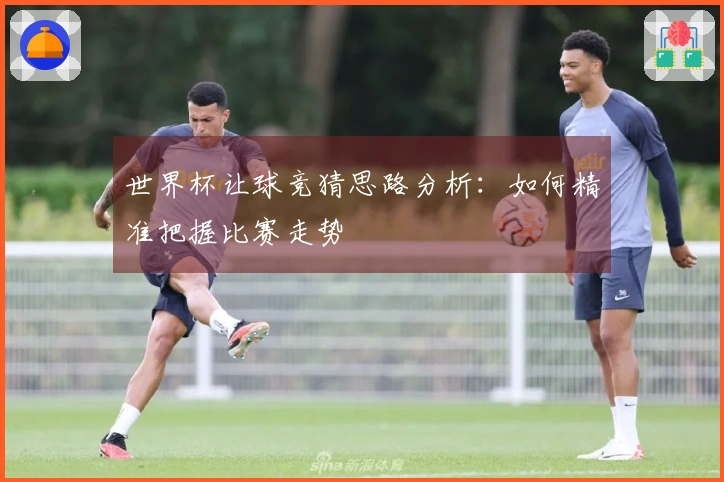 世界杯让球竞猜思路分析：如何精准把握比赛走势