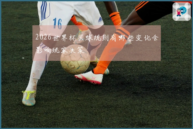 2026世界杯买球规则有哪些变化会影响玩家决策