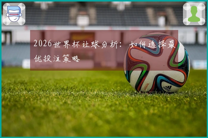 2026世界杯让球分析：如何选择最优投注策略