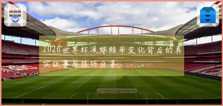 2026世界杯滚球赔率变化背后的真实故事与技巧分享