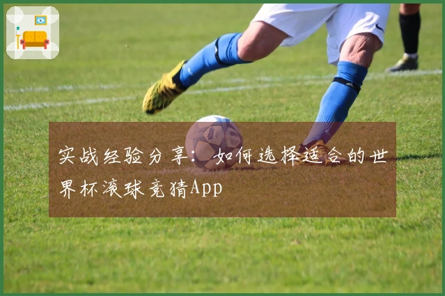 实战经验分享:如何选择适合的世界杯滚球竞猜App