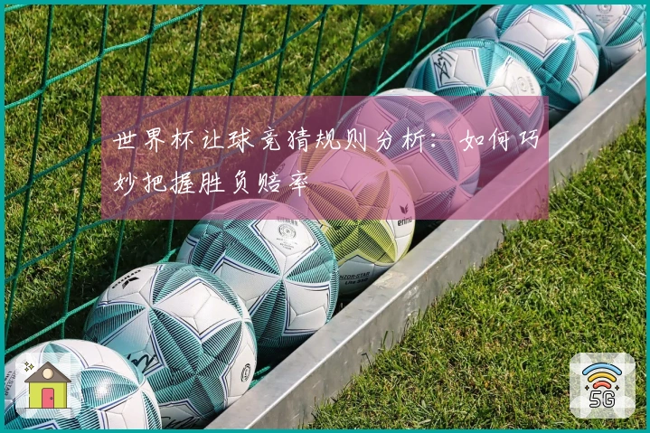 世界杯让球竞猜规则分析：如何巧妙把握胜负赔率