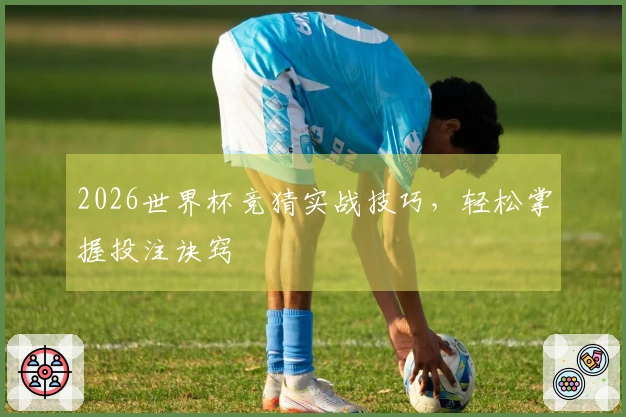 2026世界杯竞猜实战技巧，轻松掌握投注诀窍