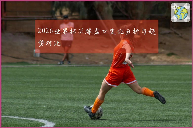 2026世界杯买球盘口变化分析与趋势对比