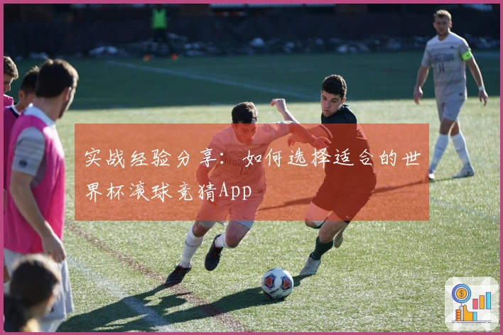 实战经验分享：如何选择适合的世界杯滚球竞猜App