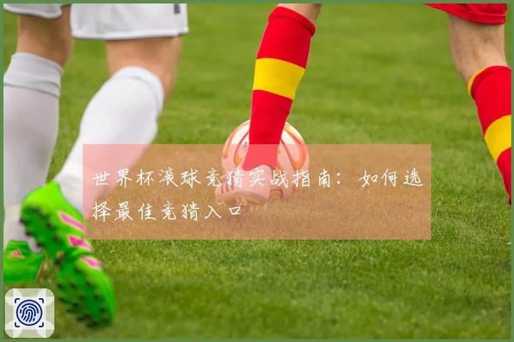 世界杯滚球竞猜实战指南：如何选择最佳竞猜入口