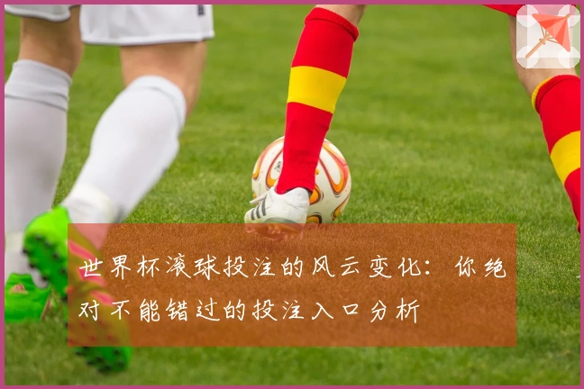 世界杯滚球投注的风云变化:你绝对不能错过的投注入口分析