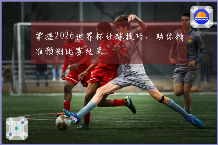 掌握2026世界杯让球技巧，助你精准预测比赛结果