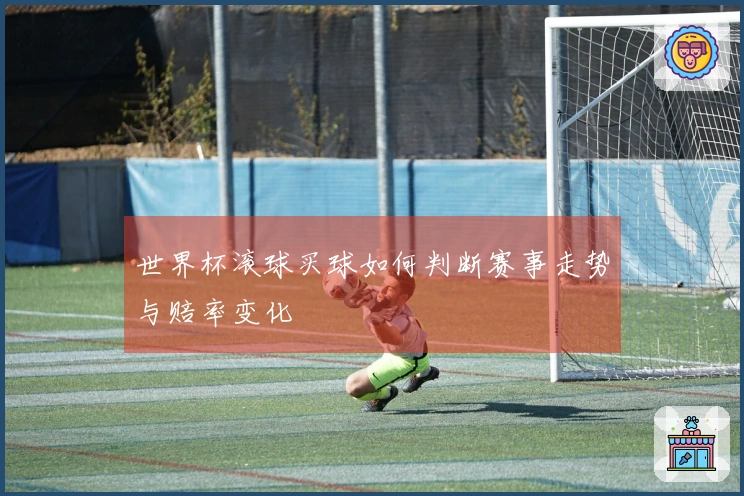 世界杯滚球买球如何判断赛事走势与赔率变化