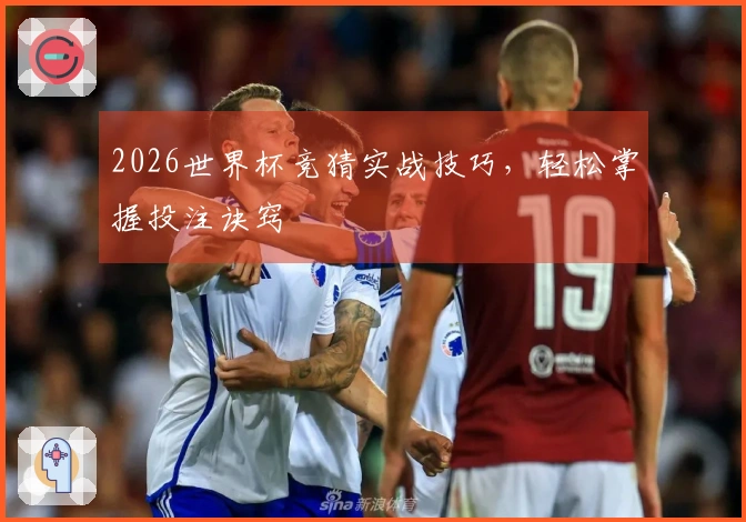 2026世界杯竞猜实战技巧，轻松掌握投注诀窍