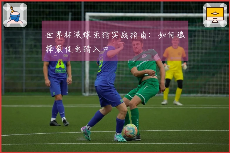 世界杯滚球竞猜实战指南：如何选择最佳竞猜入口