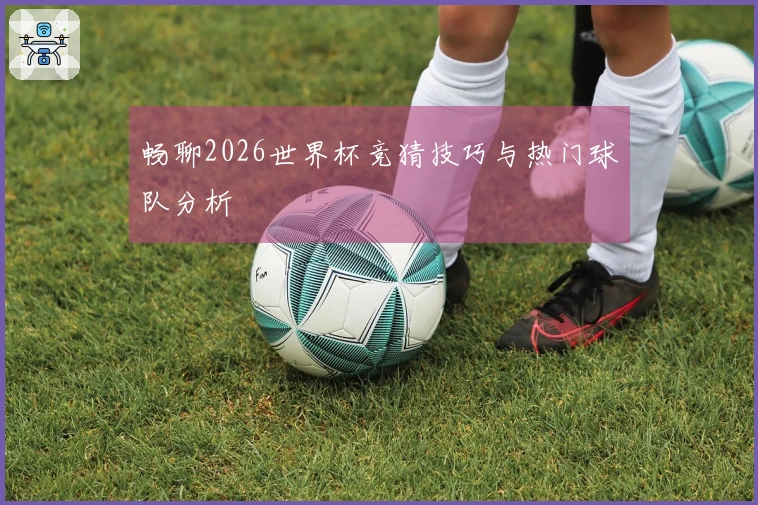 畅聊2026世界杯竞猜技巧与热门球队分析