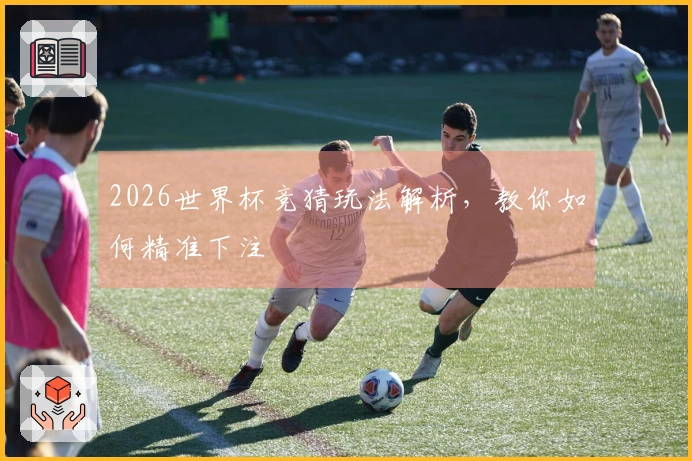2026世界杯竞猜玩法解析，教你如何精准下注