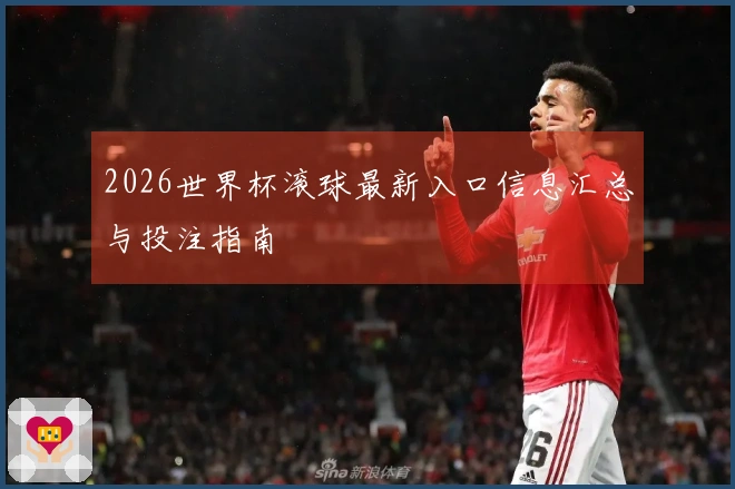 2026世界杯滚球最新入口信息汇总与投注指南
