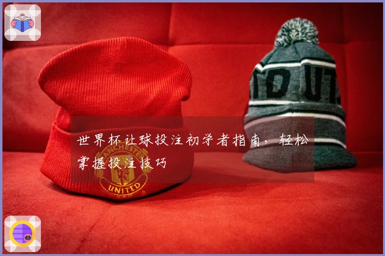世界杯让球投注初学者指南，轻松掌握投注技巧