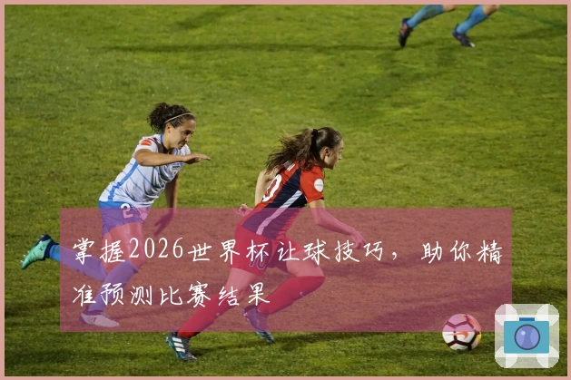 掌握2026世界杯让球技巧，助你精准预测比赛结果