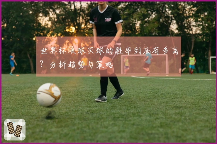 世界杯滚球买球的胜率到底有多高？分析趋势与策略