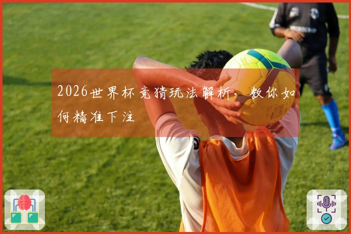 2026世界杯竞猜玩法解析，教你如何精准下注
