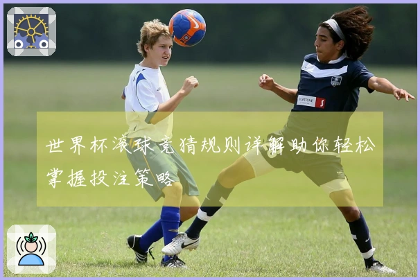 世界杯滚球竞猜规则详解助你轻松掌握投注策略