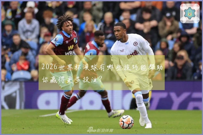 2026世界杯滚球有哪些技巧能帮助你赢得更多投注？