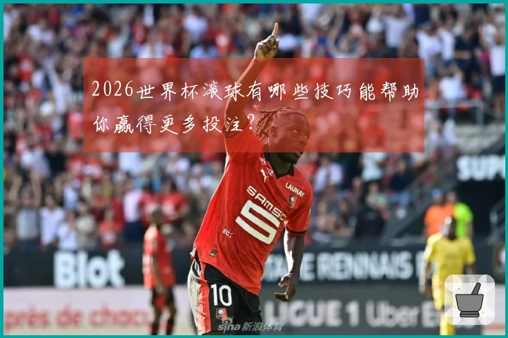 2026世界杯滚球有哪些技巧能帮助你赢得更多投注？