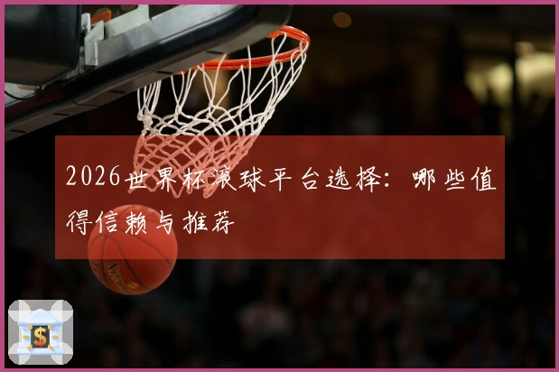 2026世界杯滚球平台选择：哪些值得信赖与推荐