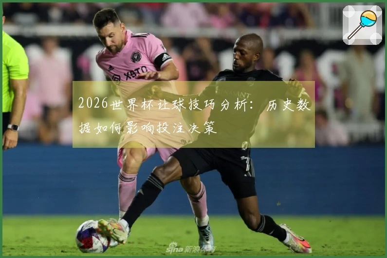 2026世界杯让球技巧分析：历史数据如何影响投注决策